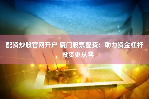 配资炒股官网开户 厦门股票配资：助力资金杠杆，投资更从容