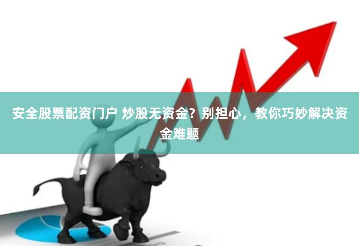 安全股票配资门户 炒股无资金？别担心，教你巧妙解决资金难题