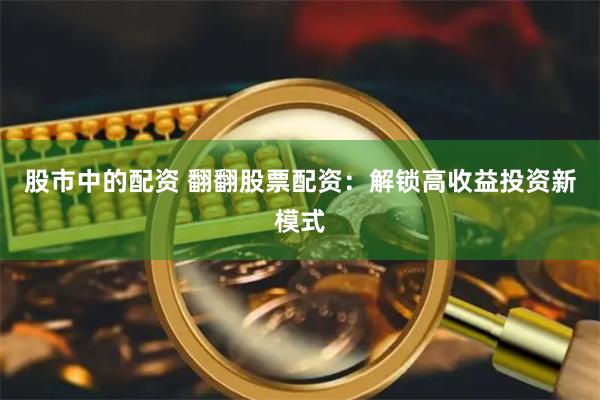 股市中的配资 翻翻股票配资：解锁高收益投资新模式