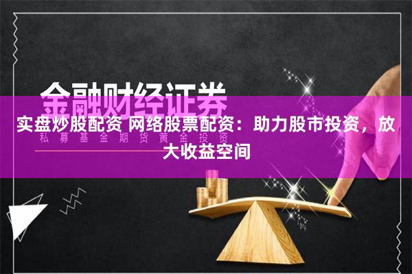 实盘炒股配资 网络股票配资：助力股市投资，放大收益空间