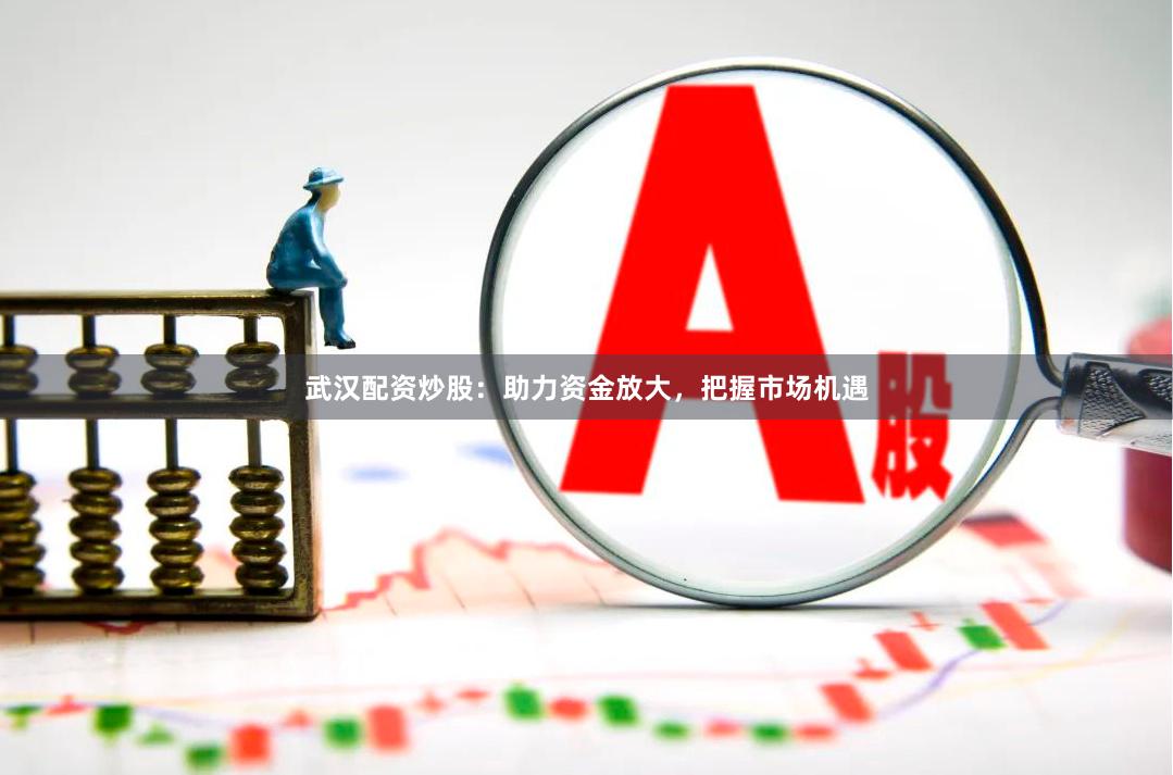 武汉配资炒股：助力资金放大，把握市场机遇