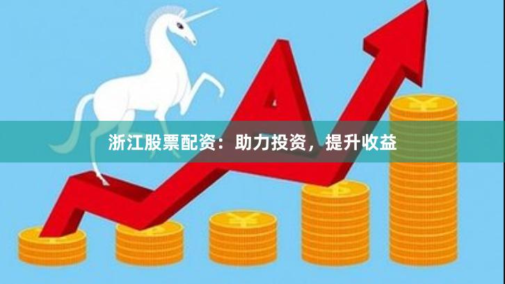 浙江股票配资：助力投资，提升收益