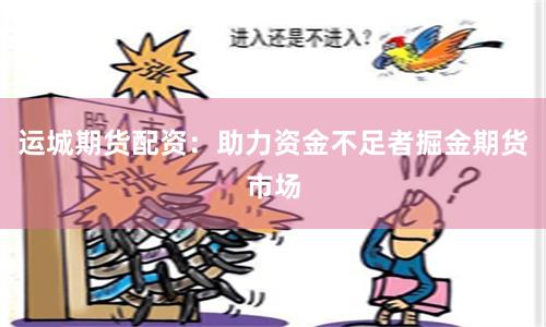 运城期货配资：助力资金不足者掘金期货市场