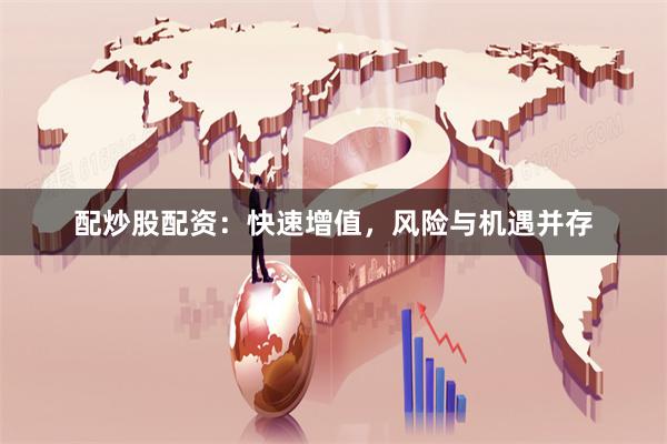 配炒股配资：快速增值，风险与机遇并存