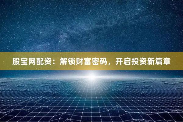 股宝网配资：解锁财富密码，开启投资新篇章