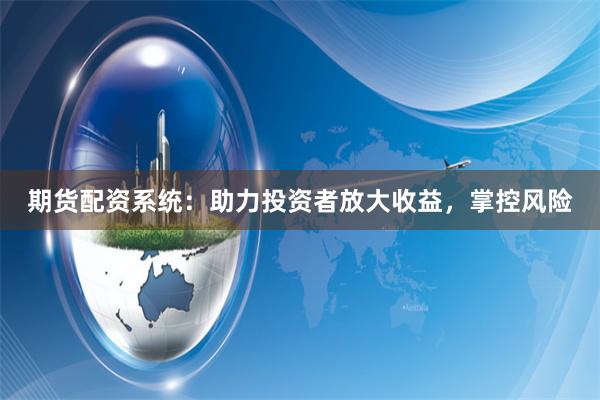 期货配资系统：助力投资者放大收益，掌控风险