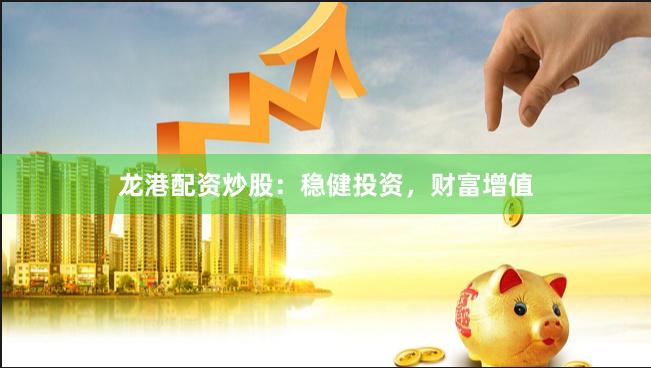 龙港配资炒股：稳健投资，财富增值