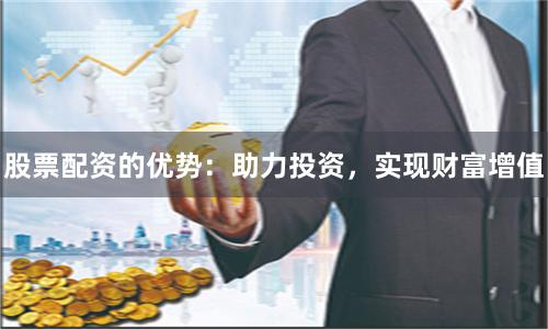 股票配资的优势：助力投资，实现财富增值