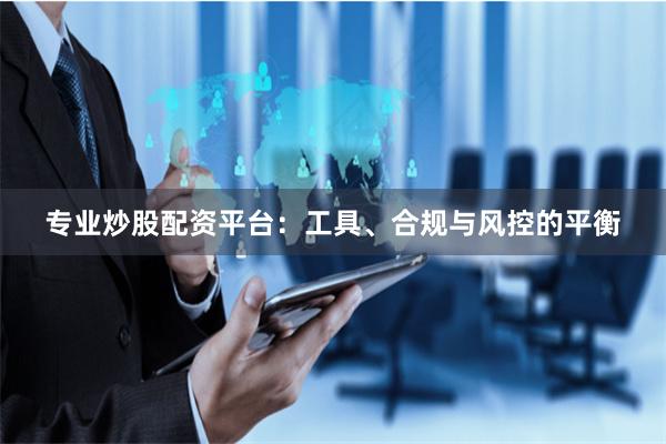 专业炒股配资平台：工具、合规与风控的平衡