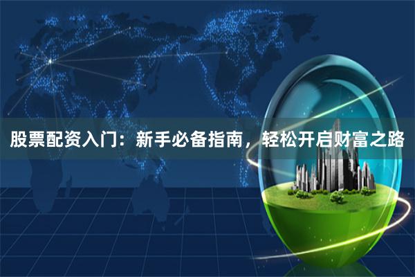 股票配资入门：新手必备指南，轻松开启财富之路