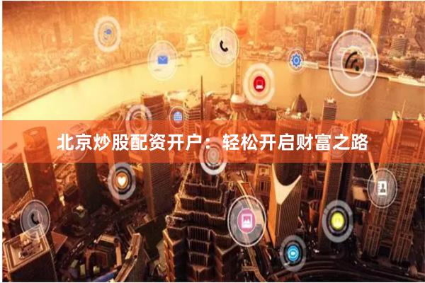 北京炒股配资开户：轻松开启财富之路