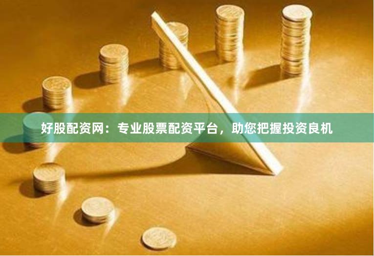 好股配资网：专业股票配资平台，助您把握投资良机