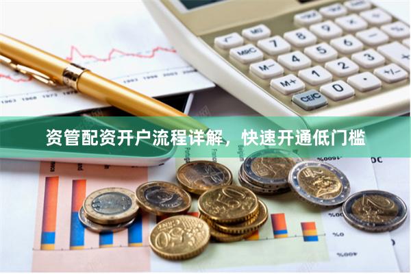 资管配资开户流程详解，快速开通低门槛