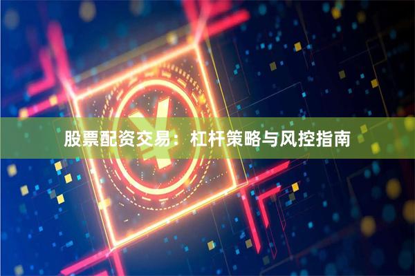 股票配资交易：杠杆策略与风控指南