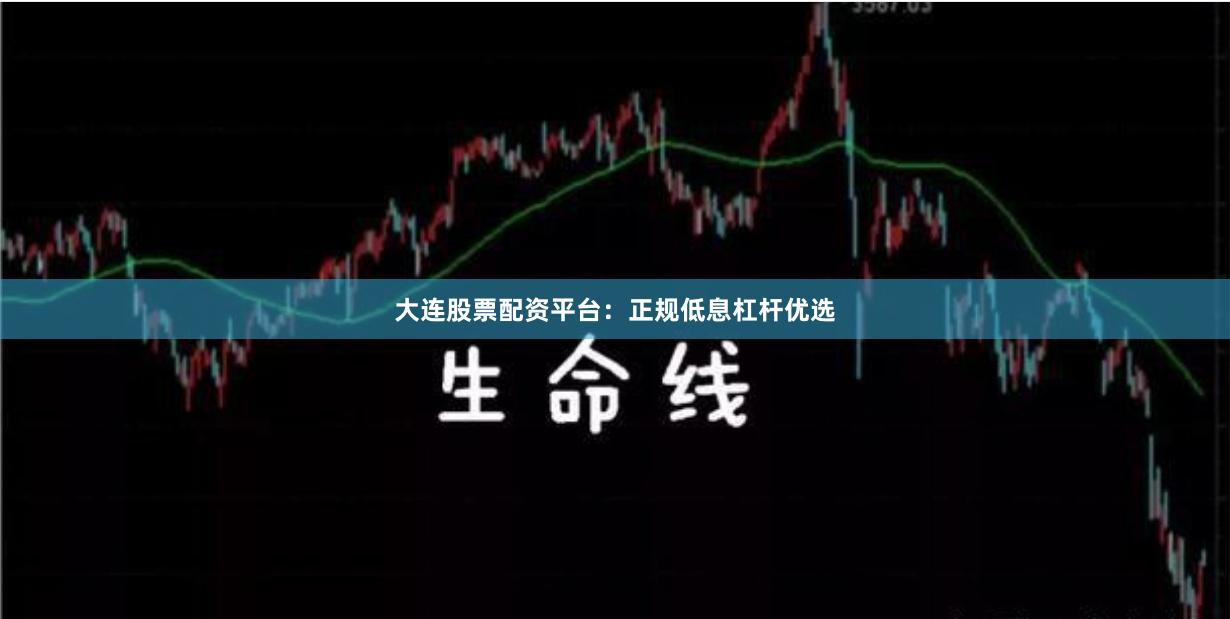 大连股票配资平台：正规低息杠杆优选