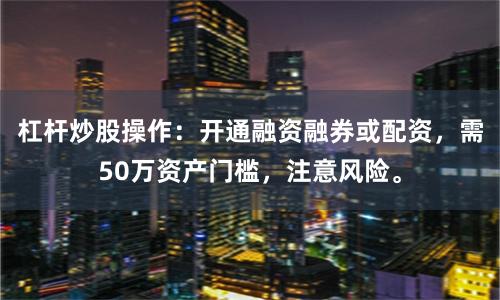 杠杆炒股操作：开通融资融券或配资，需50万资产门槛，注意风险。
