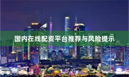 国内在线配资平台推荐与风险提示