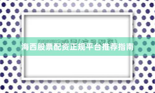 海西股票配资正规平台推荐指南