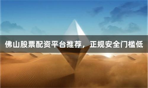 佛山股票配资平台推荐，正规安全门槛低