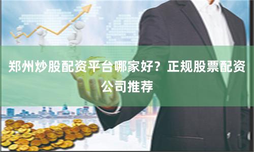 郑州炒股配资平台哪家好？正规股票配资公司推荐
