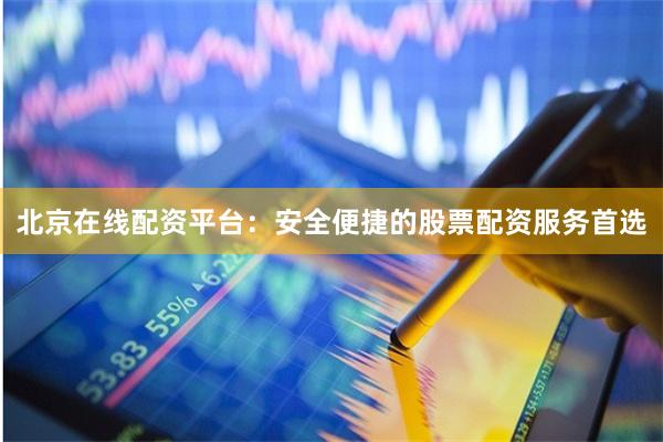 北京在线配资平台：安全便捷的股票配资服务首选