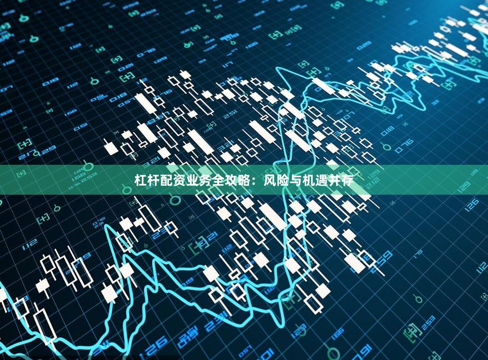 杠杆配资业务全攻略：风险与机遇并存