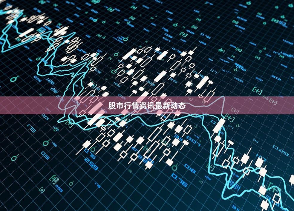 股市行情资讯最新动态
