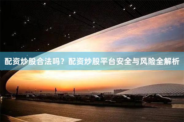 配资炒股合法吗？配资炒股平台安全与风险全解析
