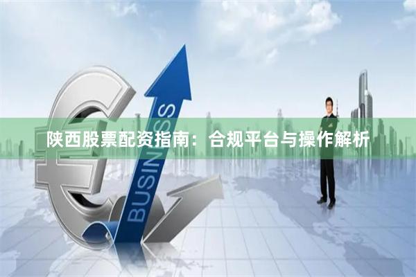 陕西股票配资指南：合规平台与操作解析