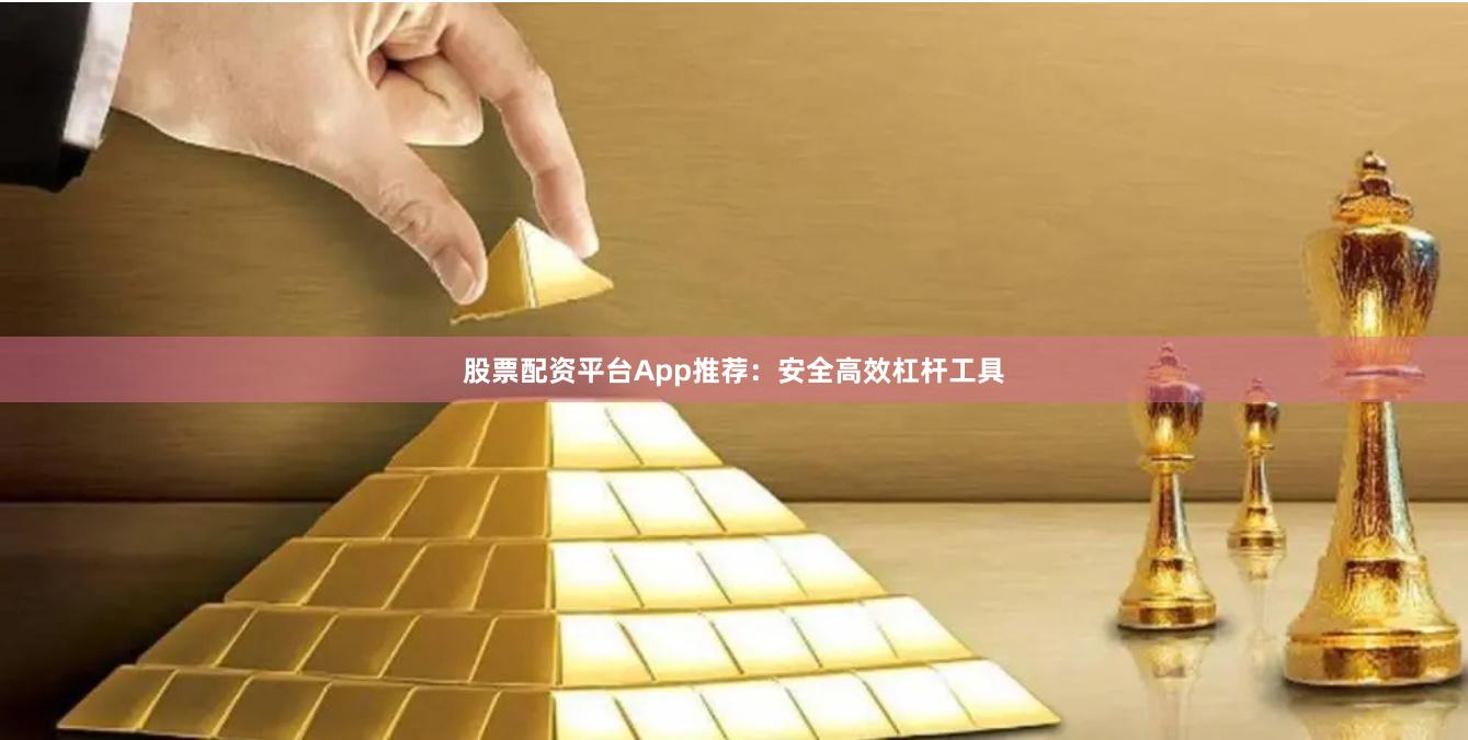 股票配资平台App推荐：安全高效杠杆工具
