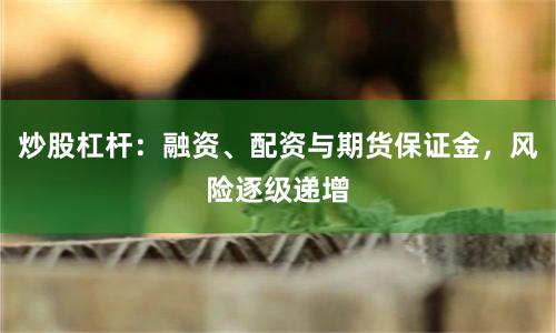 炒股杠杆：融资、配资与期货保证金，风险逐级递增
